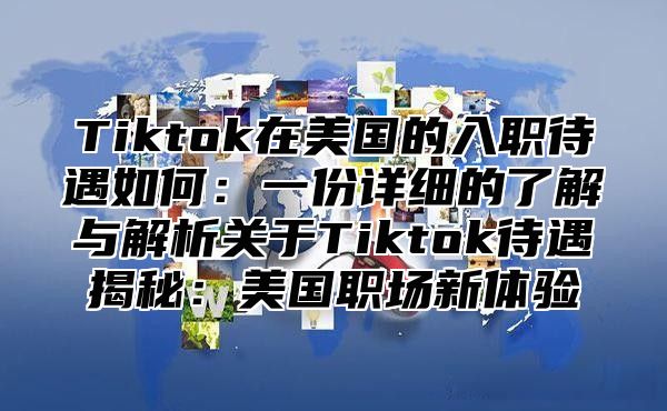 Tiktok在美国的入职待遇如何：一份详细的了解与解析关于Tiktok待遇揭秘：美国职场新体验
