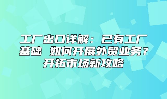 工厂出口详解：已有工厂基础 如何开展外贸业务？开拓市场新攻略