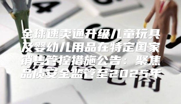 全球速卖通升级儿童玩具及婴幼儿用品在特定国家销售管控措施公告：聚焦品质安全监管至2025年