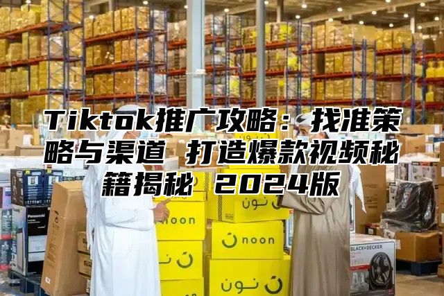 Tiktok推广攻略：找准策略与渠道 打造爆款视频秘籍揭秘 2025版