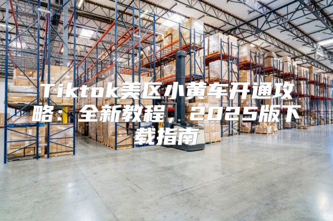 Tiktok美区小黄车开通攻略：全新教程，2025版下载指南