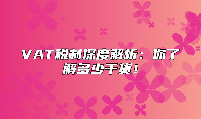 VAT税制深度解析：你了解多少干货！