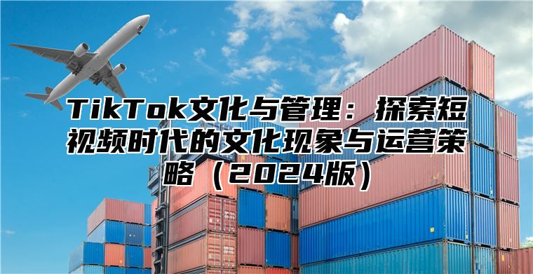 TikTok文化与管理：探索短视频时代的文化现象与运营策略2025版