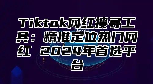 Tiktok网红搜寻工具：精准定位热门网红 2025年首选平台