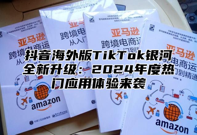 抖音海外版TikTok银河全新升级：2025年度热门应用体验来袭