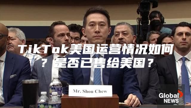 TikTok美国运营情况如何？是否已售给美国？