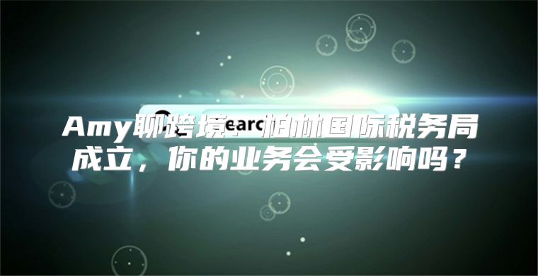 Amy聊跨境：柏林国际税务局成立，你的业务会受影响吗？