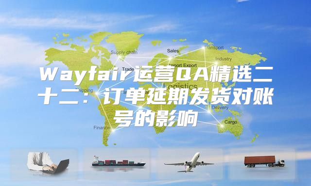 Wayfair运营QA精选二十二：订单延期发货对账号的影响