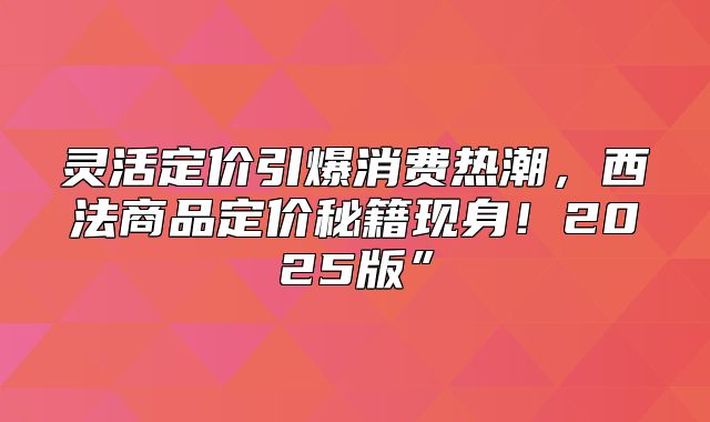 灵活定价引爆消费热潮，西法商品定价秘籍现身！2025版”
