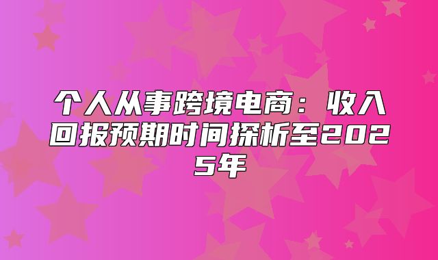 个人从事跨境电商：收入回报预期时间探析至2025年