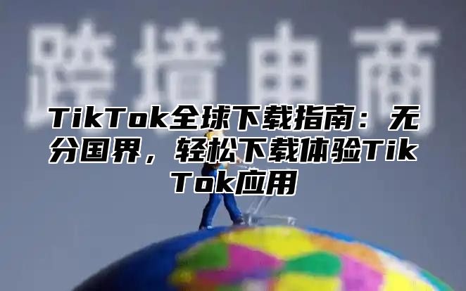 TikTok全球下载指南：无分国界，轻松下载体验TikTok应用