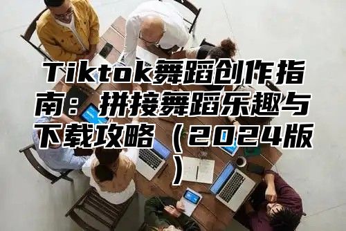 Tiktok舞蹈创作指南：拼接舞蹈乐趣与下载攻略2025版