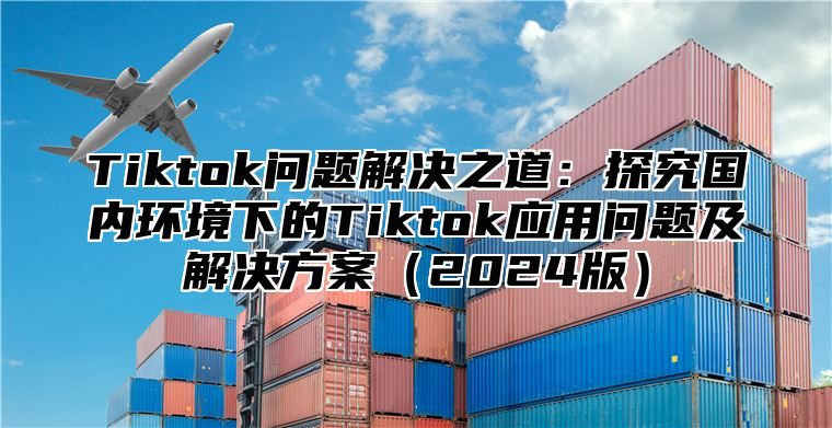 Tiktok问题解决之道：探究国内环境下的Tiktok应用问题及解决方案2025版