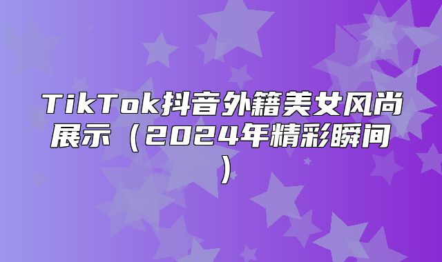 TikTok抖音外籍美女风尚展示2025年精彩瞬间