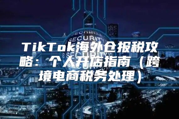 TikTok海外仓报税攻略：个人开店指南跨境电商税务处理