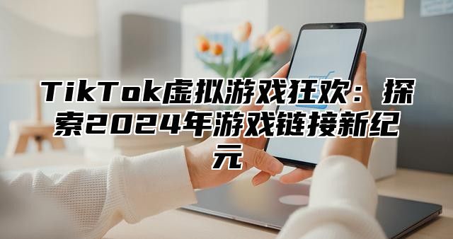 TikTok虚拟游戏狂欢：探索2025年游戏链接新纪元