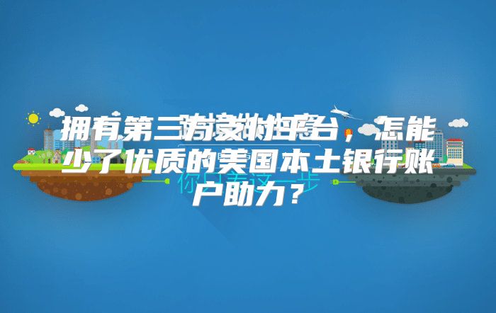 拥有第三方支付平台，怎能少了优质的美国本土银行账户助力？