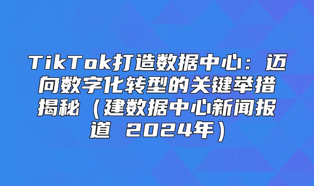 TikTok打造数据中心：迈向数字化转型的关键举措揭秘建数据中心新闻报道 2025年