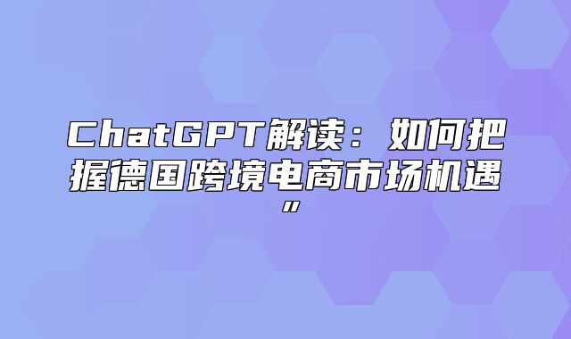 ChatGPT解读：如何把握德国跨境电商市场机遇”