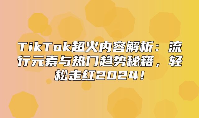 TikTok超火内容解析：流行元素与热门趋势秘籍，轻松走红2025！