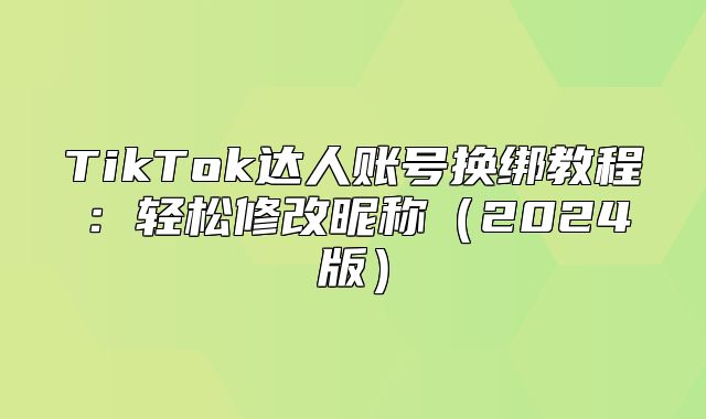 TikTok达人账号换绑教程：轻松修改昵称2025版