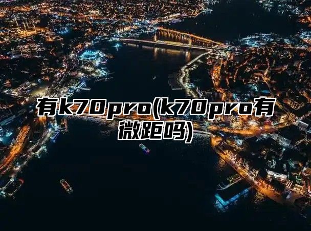 有k70pro(k70pro有微距吗)