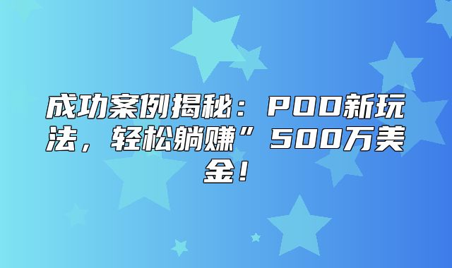 成功案例揭秘：POD新玩法，轻松躺赚”500万美金！