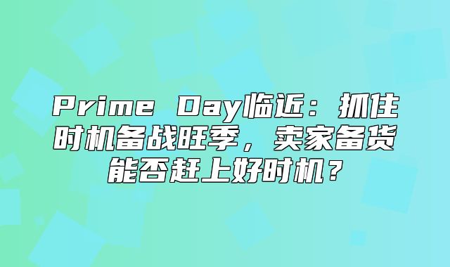 Prime Day临近：抓住时机备战旺季，卖家备货能否赶上好时机？