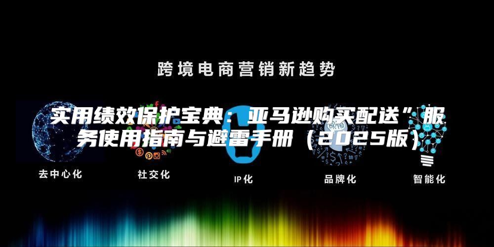 实用绩效保护宝典：亚马逊购买配送”服务使用指南与避雷手册2025版