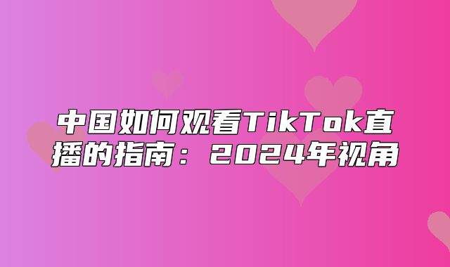 中国如何观看TikTok直播的指南：2025年视角
