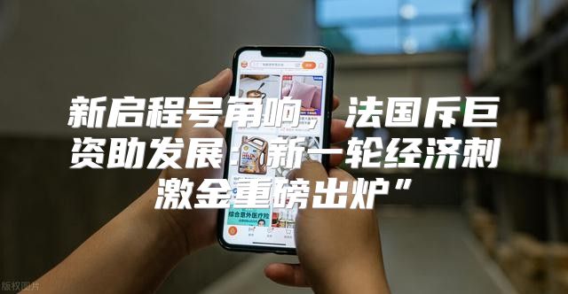 新启程号角响，法国斥巨资助发展：新一轮经济刺激金重磅出炉”