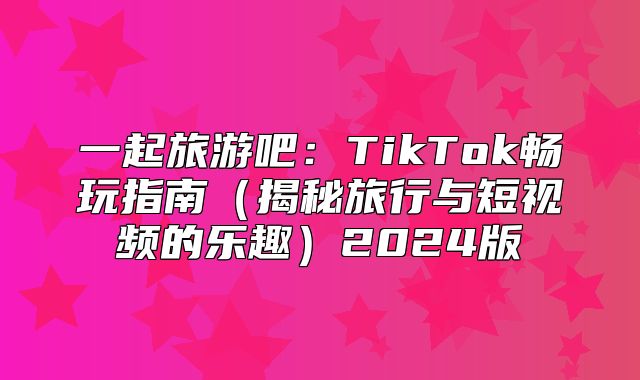 一起旅游吧：TikTok畅玩指南揭秘旅行与短视频的乐趣2025版
