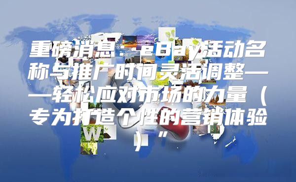 重磅消息：eBay活动名称与推广时间灵活调整——轻松应对市场的力量专为打造个性的营销体验”