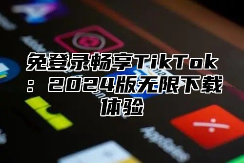 免登录畅享TikTok：2025版无限下载体验