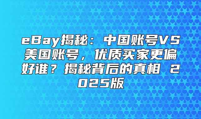 eBay揭秘：中国账号VS美国账号，优质买家更偏好谁？揭秘背后的真相 2025版