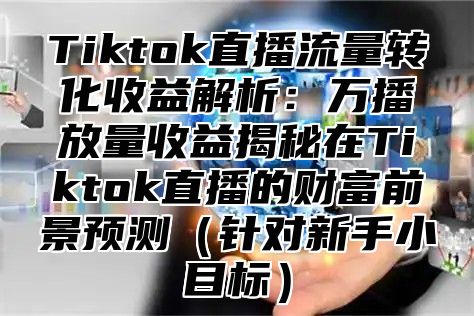 Tiktok直播流量转化收益解析：万播放量收益揭秘在Tiktok直播的财富前景预测针对新手小目标
