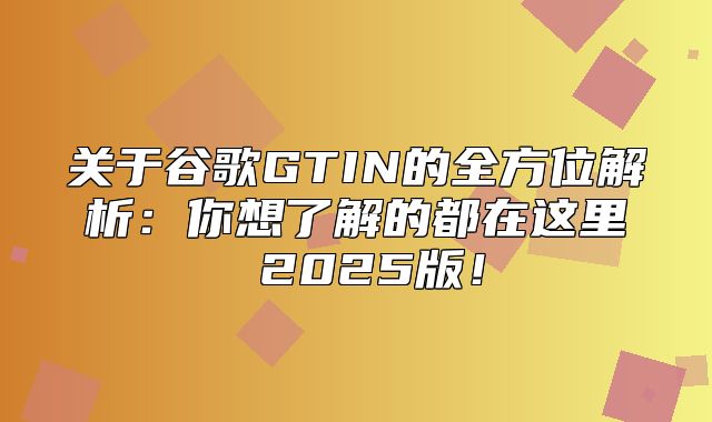 关于谷歌GTIN的全方位解析：你想了解的都在这里 2025版！