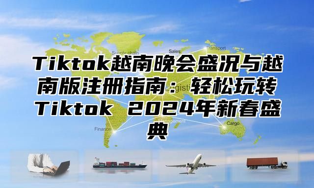 Tiktok越南晚会盛况与越南版注册指南：轻松玩转Tiktok 2025年新春盛典
