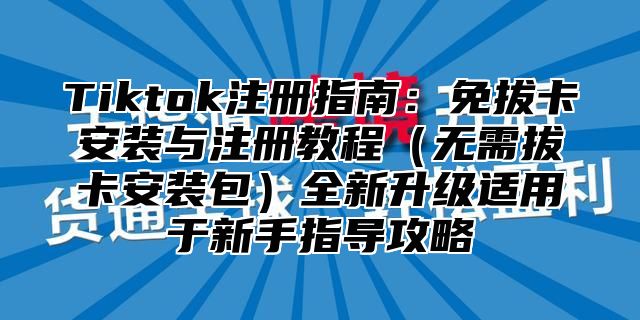 Tiktok注册指南：免拔卡安装与注册教程无需拔卡安装包全新升级适用于新手指导攻略