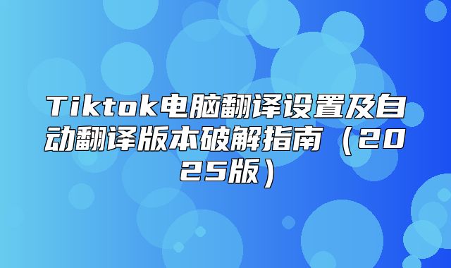 Tiktok电脑翻译设置及自动翻译版本破解指南2025版