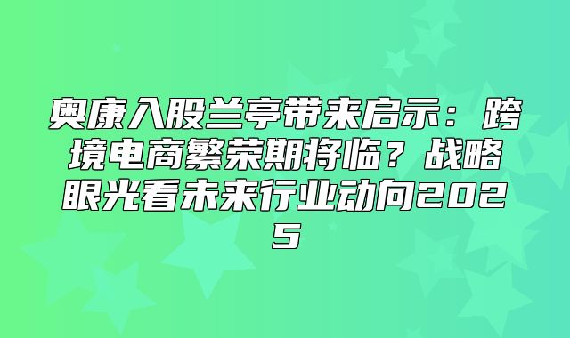 奥康入股兰亭带来启示：跨境电商繁荣期将临？战略眼光看未来行业动向2025