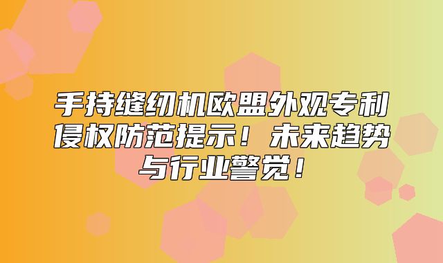 手持缝纫机欧盟外观专利侵权防范提示！未来趋势与行业警觉！
