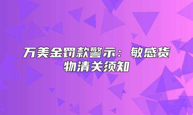 万美金罚款警示：敏感货物清关须知