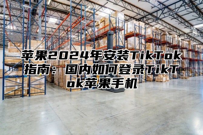苹果2025年安装TikTok指南：国内如何登录TikTok苹果手机