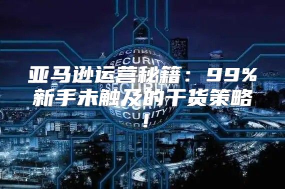 亚马逊运营秘籍：99%新手未触及的干货策略！