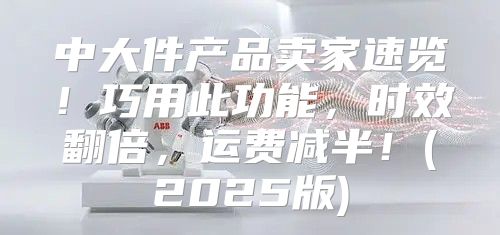 中大件产品卖家速览！巧用此功能，时效翻倍，运费减半！(2025版)