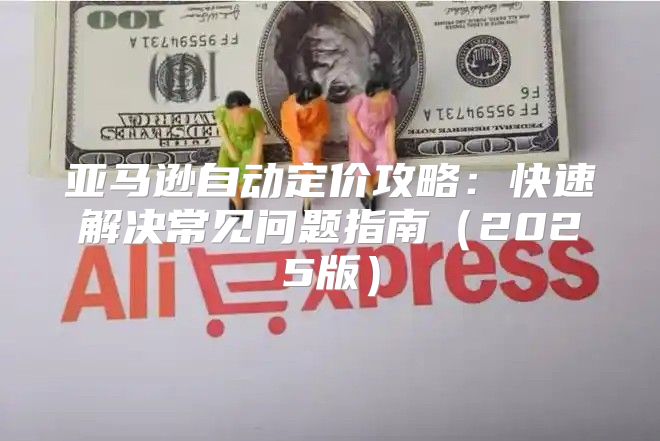 亚马逊自动定价攻略：快速解决常见问题指南2025版