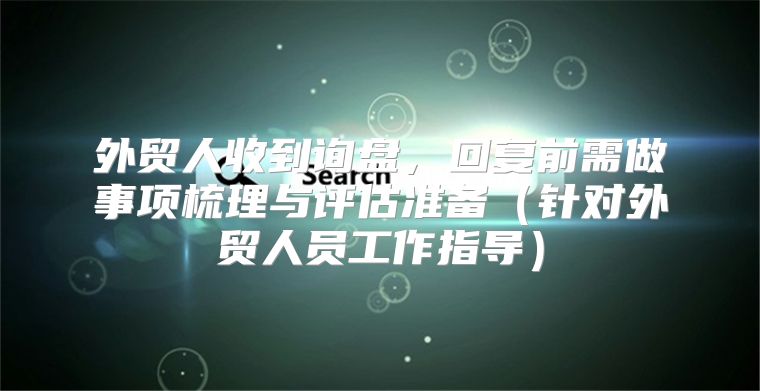 外贸人收到询盘，回复前需做事项梳理与评估准备针对外贸人员工作指导