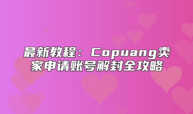 最新教程：Copuang卖家申请账号解封全攻略