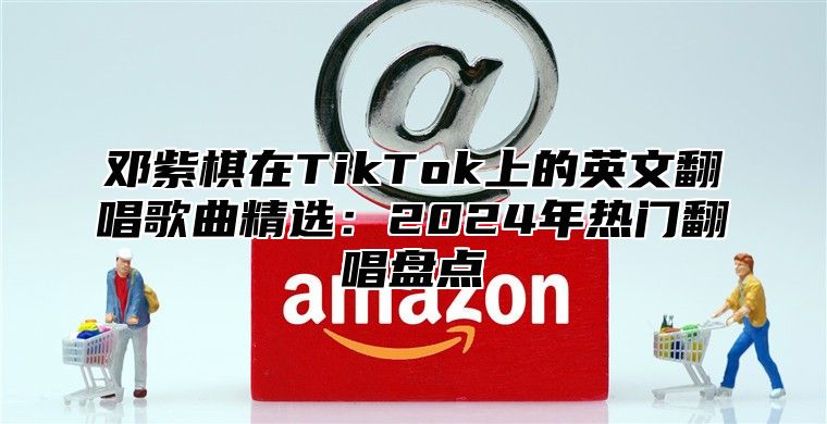 邓紫棋在TikTok上的英文翻唱歌曲精选：2025年热门翻唱盘点